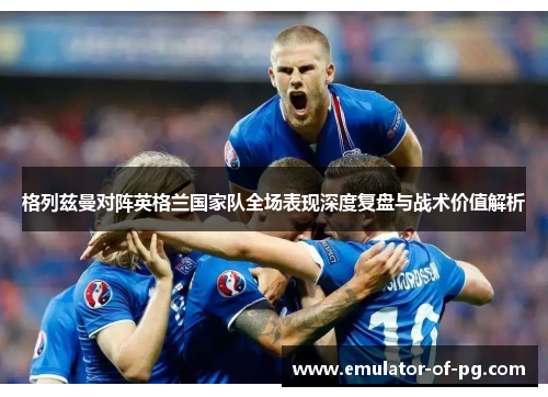 格列兹曼对阵英格兰国家队全场表现深度复盘与战术价值解析 格列兹曼对阵英格兰国家队全场表现深度复盘与战术价值解析