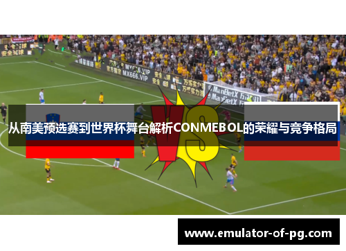 从南美预选赛到世界杯舞台解析CONMEBOL的荣耀与竞争格局