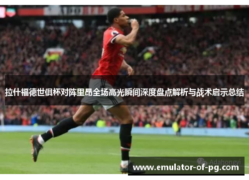 拉什福德世俱杯对阵里昂全场高光瞬间深度盘点解析与战术启示总结 拉什福德世俱杯对阵里昂全场高光瞬间深度盘点解析与战术启示总结