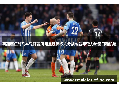 英超焦点时刻本轮阵容风向显现保级六分战成就年轻力量窗口新机遇