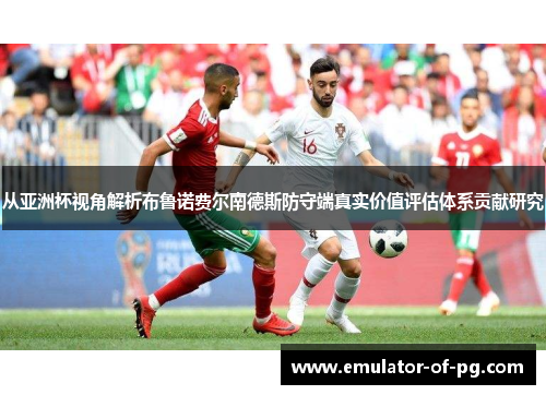 从亚洲杯视角解析布鲁诺费尔南德斯防守端真实价值评估体系贡献研究