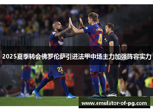 2025夏季转会佛罗伦萨引进法甲中场主力加强阵容实力 2025夏季转会佛罗伦萨引进法甲中场主力加强阵容实力