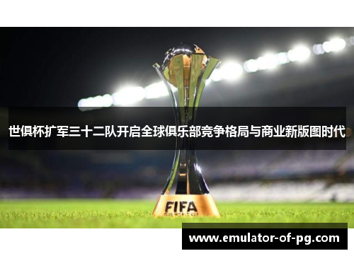 世俱杯扩军三十二队开启全球俱乐部竞争格局与商业新版图时代