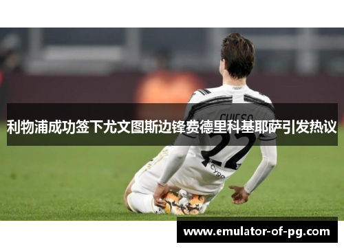 利物浦成功签下尤文图斯边锋费德里科基耶萨引发热议