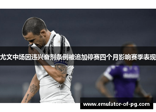 尤文中场因违兴奋剂条例被追加停赛四个月影响赛季表现