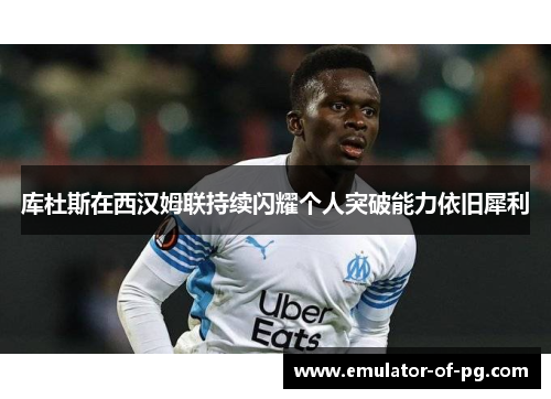 库杜斯在西汉姆联持续闪耀个人突破能力依旧犀利