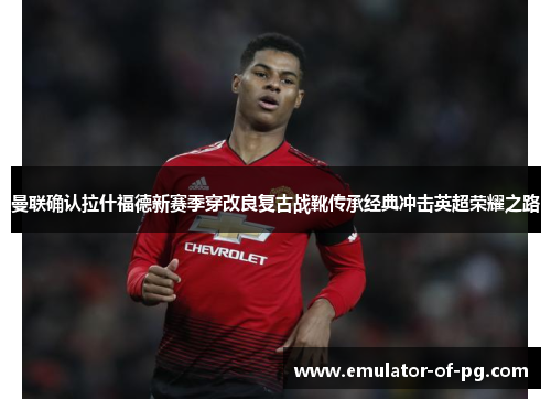 曼联确认拉什福德新赛季穿改良复古战靴传承经典冲击英超荣耀之路 曼联确认拉什福德新赛季穿改良复古战靴传承经典冲击英超荣耀之路