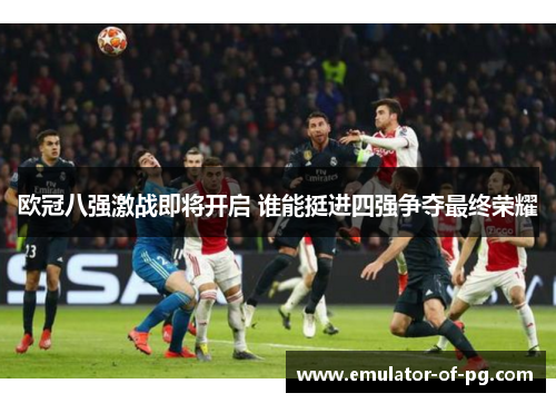 欧冠八强激战即将开启 谁能挺进四强争夺最终荣耀 欧冠八强激战即将开启 谁能挺进四强争夺最终荣耀
