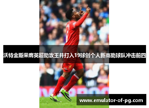沃特金斯荣膺英超助攻王并打入19球创个人新高助球队冲击前四
