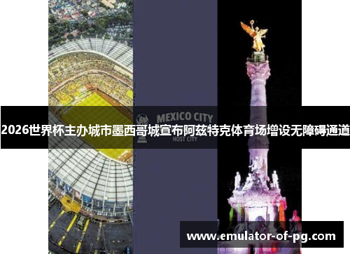 2026世界杯主办城市墨西哥城宣布阿兹特克体育场增设无障碍通道 2026世界杯主办城市墨西哥城宣布阿兹特克体育场增设无障碍通道