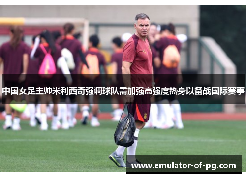 中国女足主帅米利西奇强调球队需加强高强度热身以备战国际赛事 中国女足主帅米利西奇强调球队需加强高强度热身以备战国际赛事