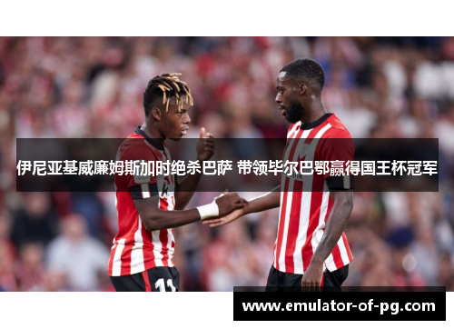 伊尼亚基威廉姆斯加时绝杀巴萨 带领毕尔巴鄂赢得国王杯冠军 伊尼亚基威廉姆斯加时绝杀巴萨 带领毕尔巴鄂赢得国王杯冠军