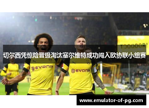 切尔西凭惊险晋级淘汰塞尔维特成功闯入欧协联小组赛 切尔西凭惊险晋级淘汰塞尔维特成功闯入欧协联小组赛