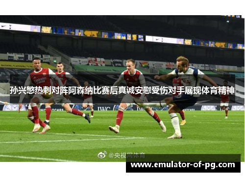 孙兴慜热刺对阵阿森纳比赛后真诚安慰受伤对手展现体育精神 孙兴慜热刺对阵阿森纳比赛后真诚安慰受伤对手展现体育精神