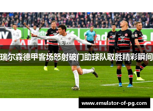 瑞尔森德甲客场怒射破门助球队取胜精彩瞬间