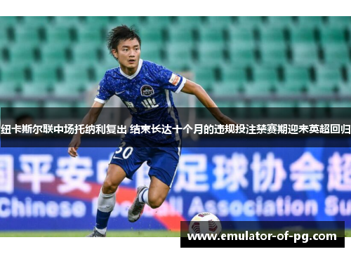 纽卡斯尔联中场托纳利复出 结束长达十个月的违规投注禁赛期迎来英超回归