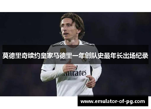 莫德里奇续约皇家马德里一年创队史最年长出场纪录