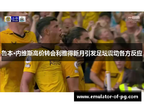 鲁本·内维斯高价转会利雅得新月引发足坛震动各方反应