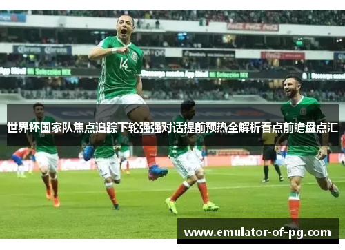 世界杯国家队焦点追踪下轮强强对话提前预热全解析看点前瞻盘点汇