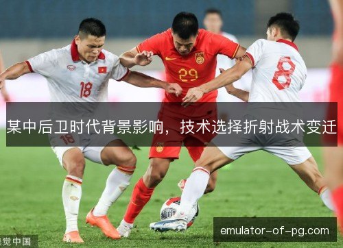 某中后卫时代背景影响,技术选择折射战术变迁 某中后卫时代背景影响,技术选择折射战术变迁
