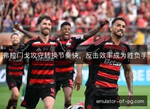 弗拉门戈攻守转换节奏快，反击效率成为胜负手